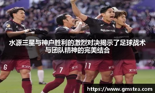 水源三星与神户胜利的激烈对决揭示了足球战术与团队精神的完美结合